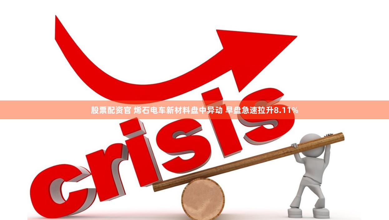 股票配资官 烯石电车新材料盘中异动 早盘急速拉升8.11%