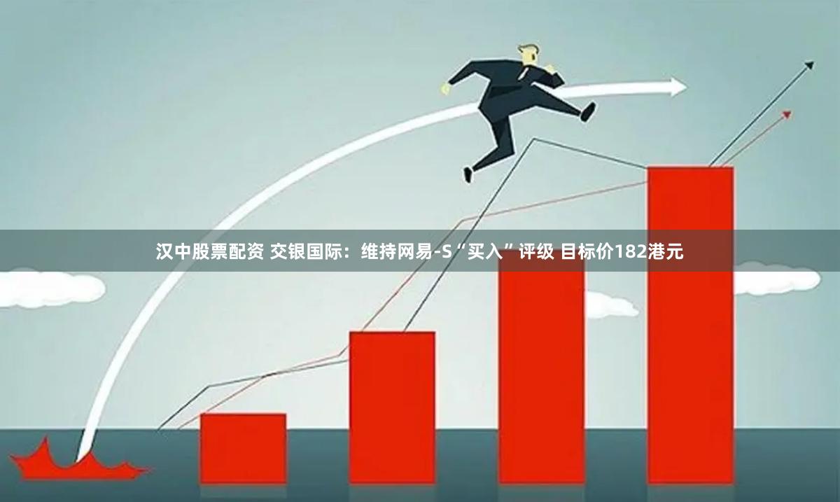汉中股票配资 交银国际：维持网易-S“买入”评级 目标价182港元