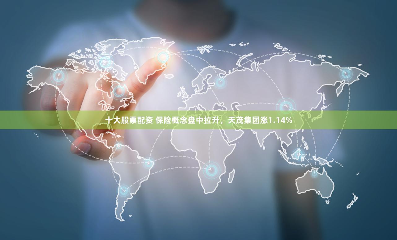 十大股票配资 保险概念盘中拉升，天茂集团涨1.14%