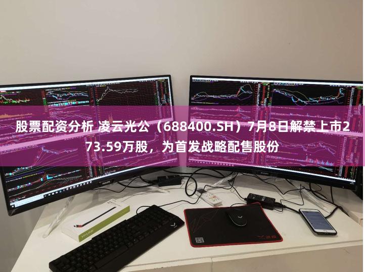 股票配资分析 凌云光公（688400.SH）7月8日解禁上市273.59万股，为首发战略配售股份