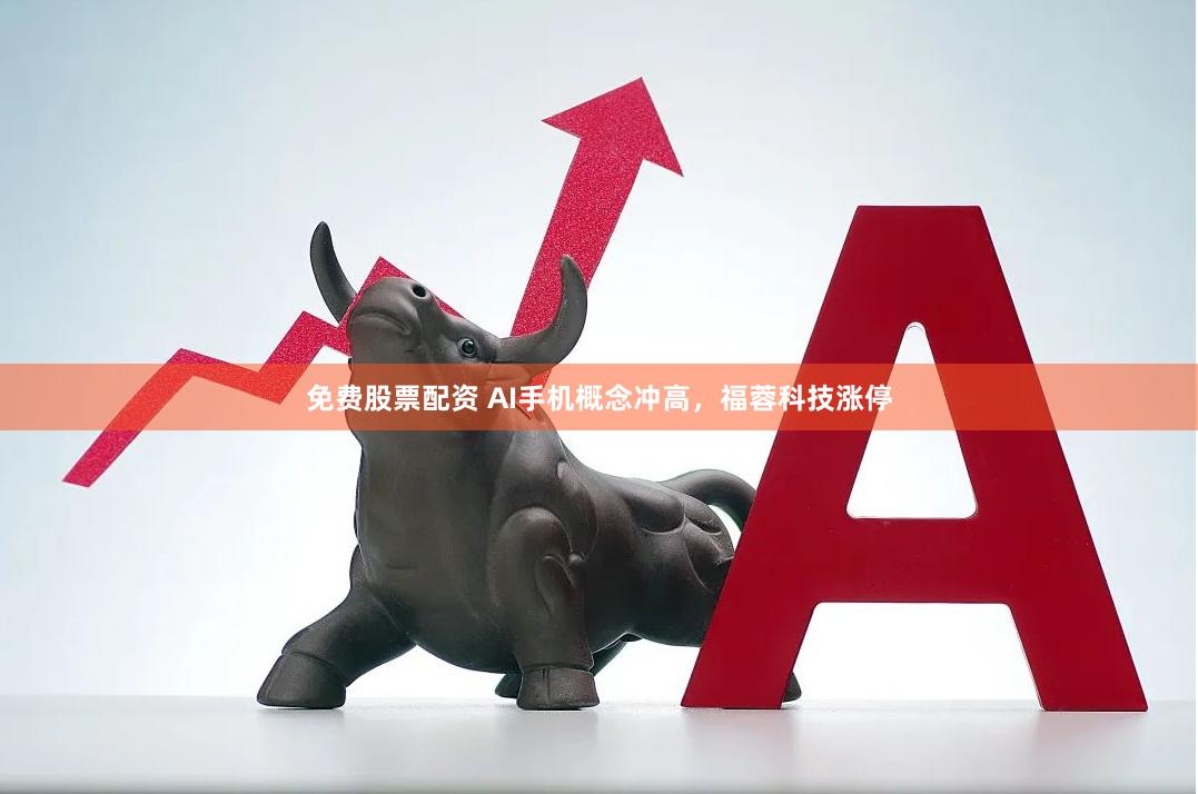 免费股票配资 AI手机概念冲高，福蓉科技涨停