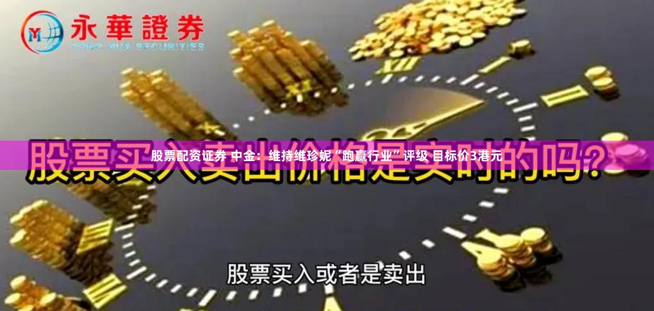 股票配资证券 中金：维持维珍妮“跑赢行业”评级 目标价3港元