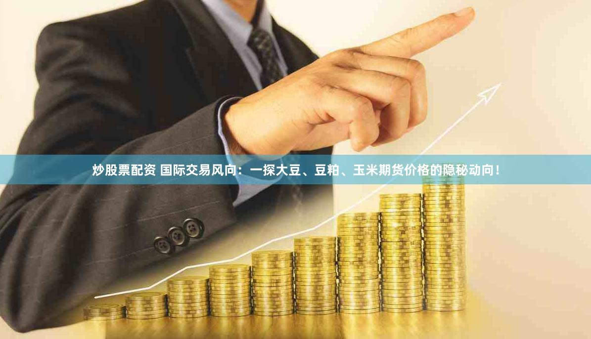 炒股票配资 国际交易风向：一探大豆、豆粕、玉米期货价格的隐秘动向！