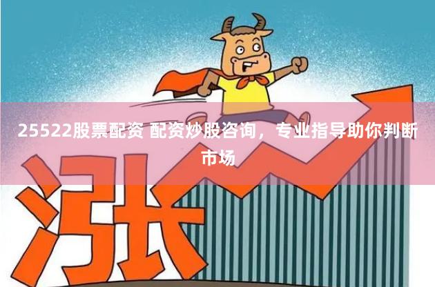 25522股票配资 配资炒股咨询，专业指导助你判断市场