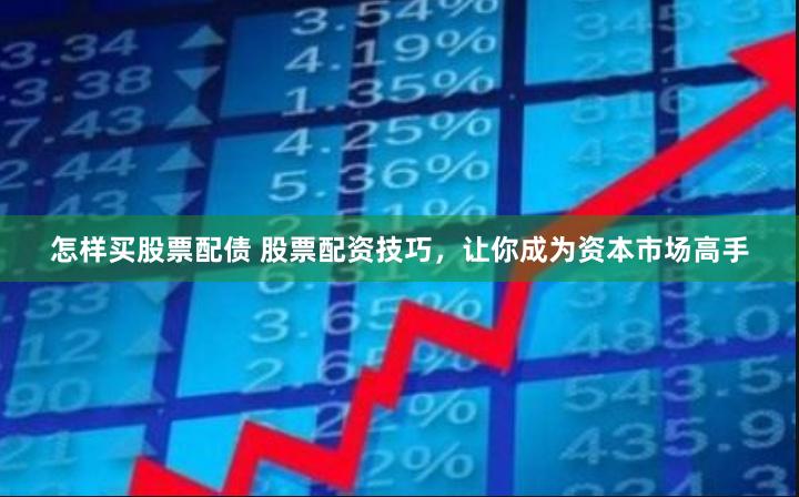 怎样买股票配债 股票配资技巧，让你成为资本市场高手