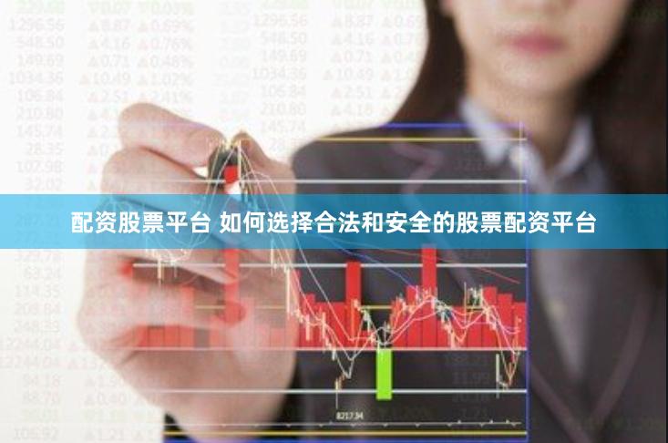 配资股票平台 如何选择合法和安全的股票配资平台