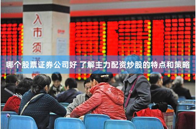 哪个股票证券公司好 了解主力配资炒股的特点和策略