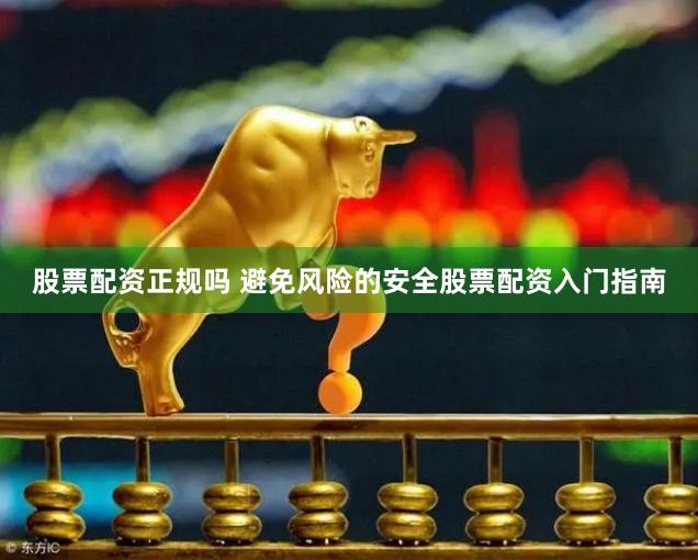 股票配资正规吗 避免风险的安全股票配资入门指南