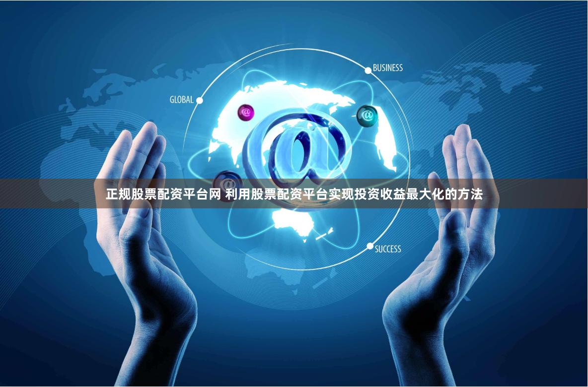 正规股票配资平台网 利用股票配资平台实现投资收益最大化的方法