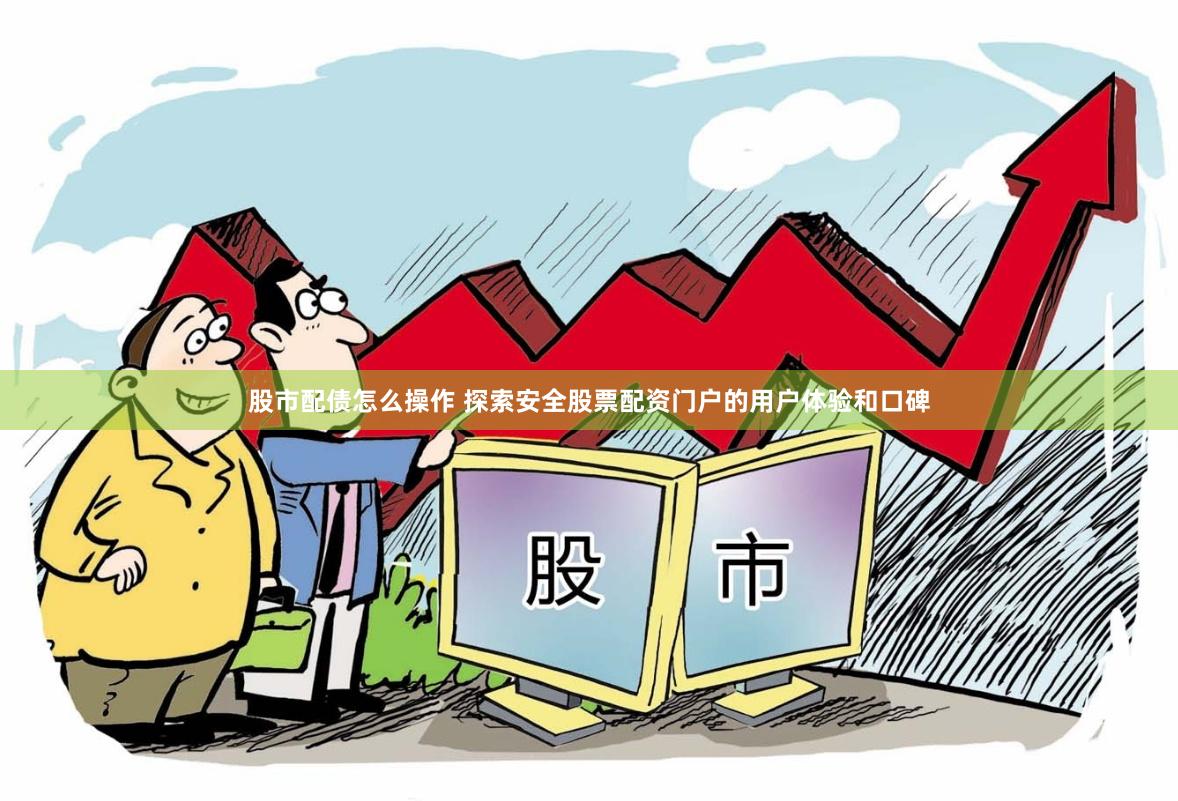 股市配债怎么操作 探索安全股票配资门户的用户体验和口碑