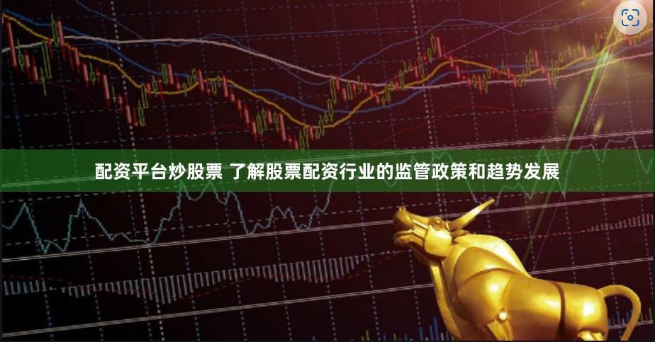 配资平台炒股票 了解股票配资行业的监管政策和趋势发展
