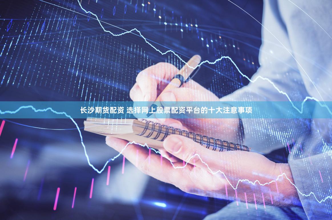 长沙期货配资 选择网上股票配资平台的十大注意事项