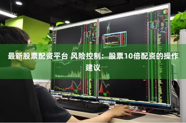 最新股票配资平台 风险控制：股票10倍配资的操作建议