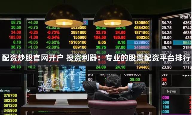 配资炒股官网开户 投资利器：专业的股票配资平台排行