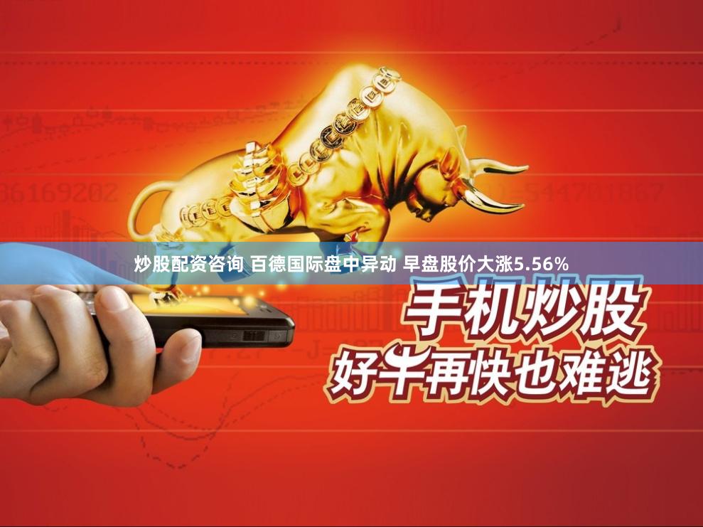 炒股配资咨询 百德国际盘中异动 早盘股价大涨5.56%