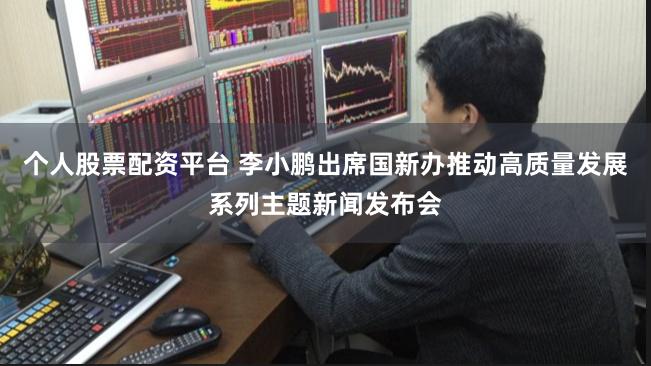 个人股票配资平台 李小鹏出席国新办推动高质量发展系列主题新闻发布会