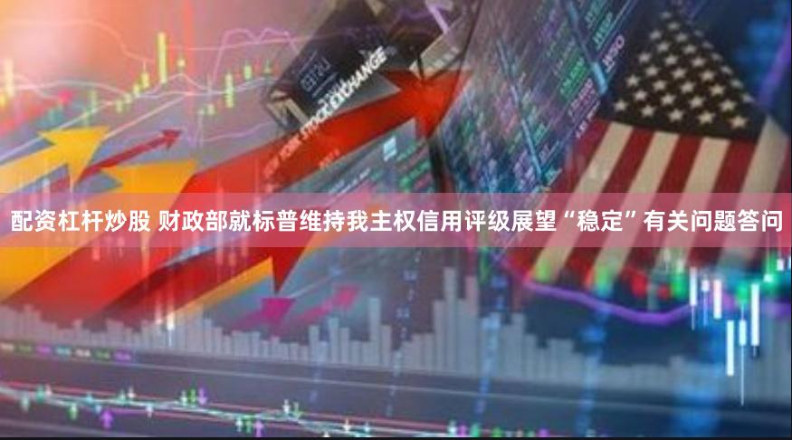 配资杠杆炒股 财政部就标普维持我主权信用评级展望“稳定”有关问题答问