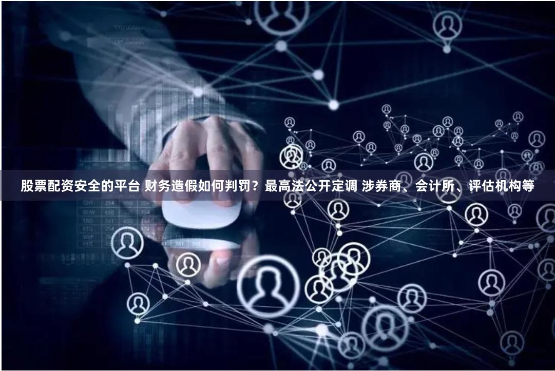 股票配资安全的平台 财务造假如何判罚？最高法公开定调 涉券商、会计所、评估机构等