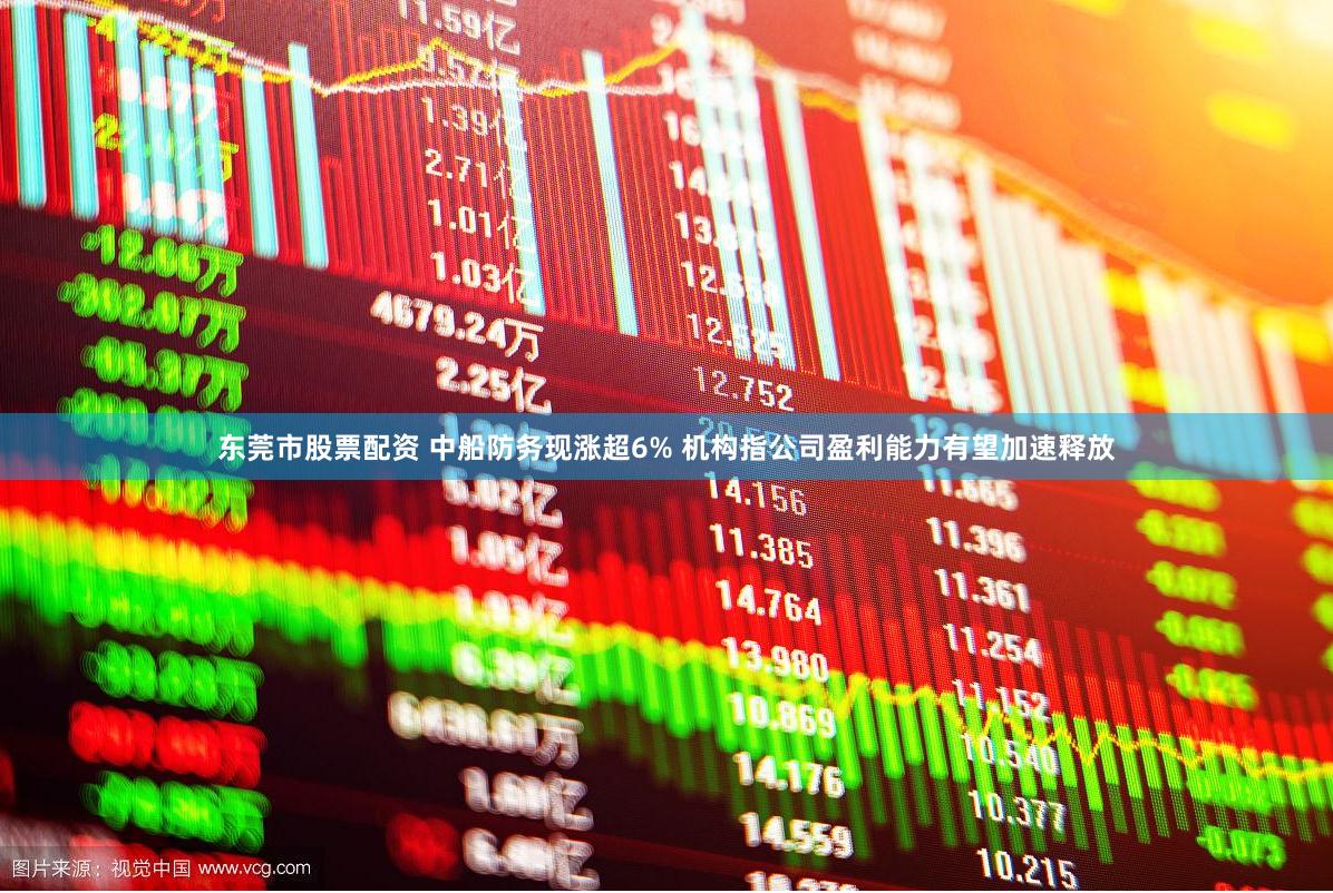 东莞市股票配资 中船防务现涨超6% 机构指公司盈利能力有望加速释放