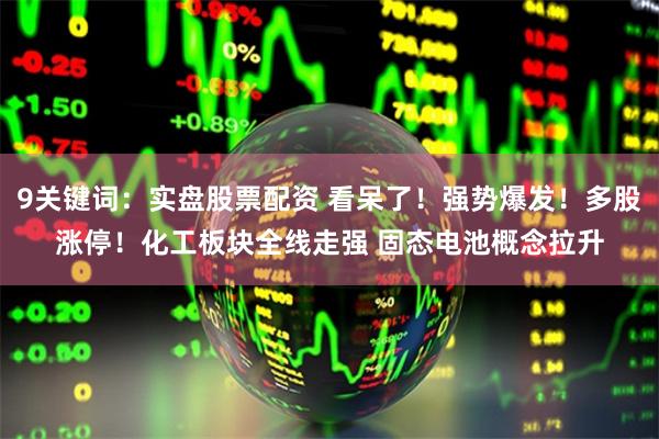 9关键词：实盘股票配资 看呆了！强势爆发！多股涨停！化工板块全线走强 固态电池概念拉升