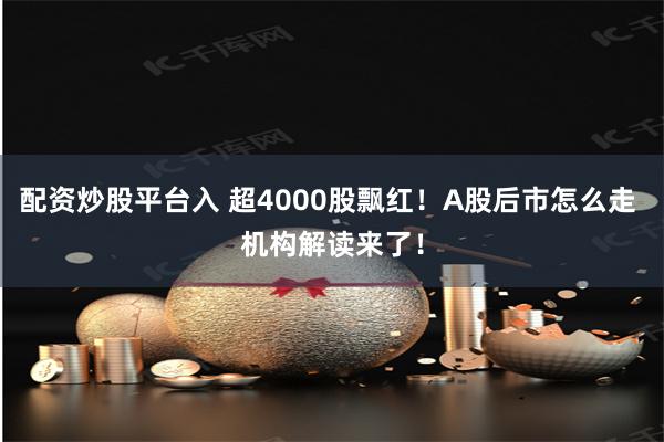 配资炒股平台入 超4000股飘红！A股后市怎么走 机构解读来了！