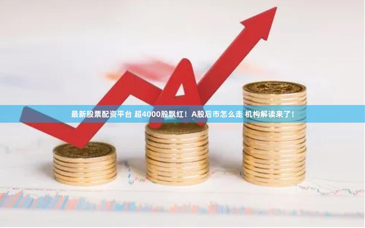 最新股票配资平台 超4000股飘红！A股后市怎么走 机构解读来了！