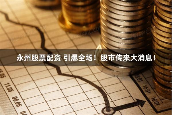 永州股票配资 引爆全场！股市传来大消息！