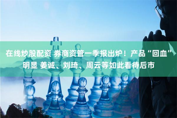 在线炒股配资 券商资管一季报出炉！产品“回血”明显 姜诚、刘琦、周云等如此看待后市