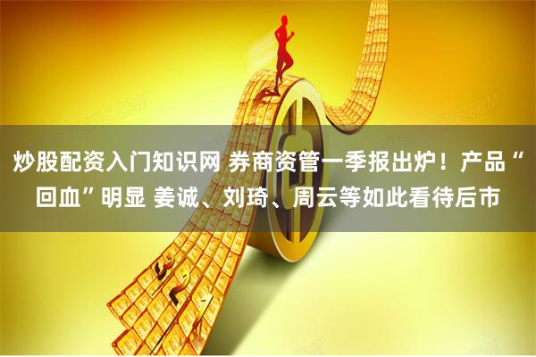 炒股配资入门知识网 券商资管一季报出炉！产品“回血”明显 姜诚、刘琦、周云等如此看待后市