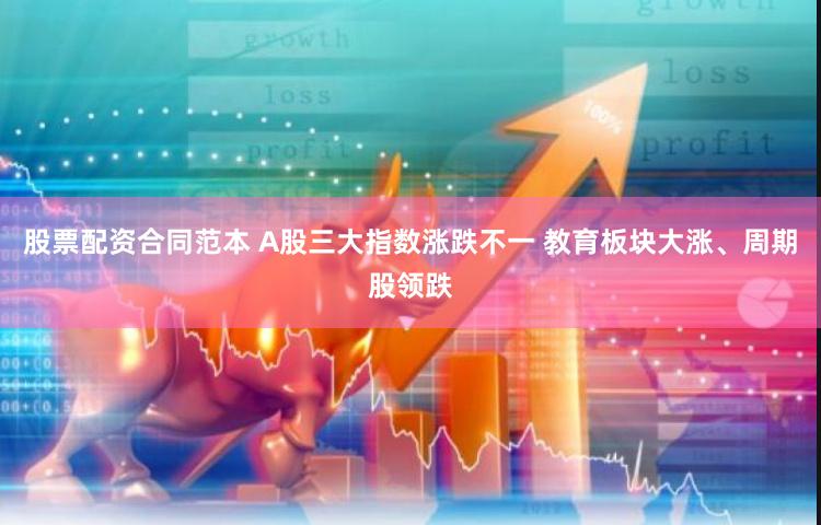股票配资合同范本 A股三大指数涨跌不一 教育板块大涨、周期股领跌