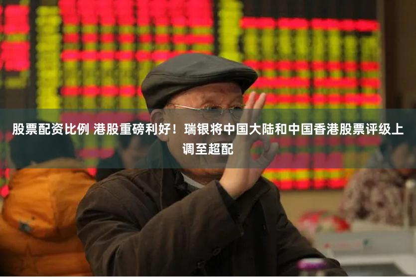 股票配资比例 港股重磅利好！瑞银将中国大陆和中国香港股票评级上调至超配