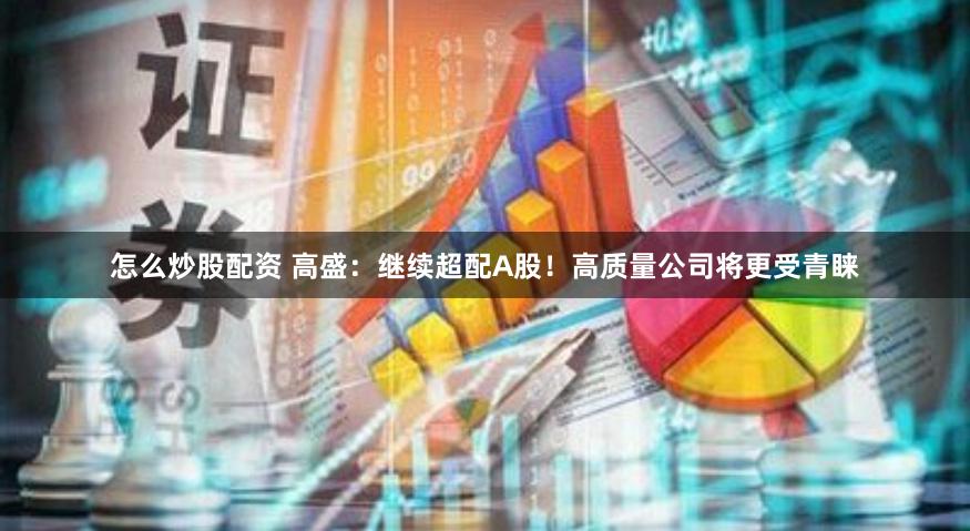 怎么炒股配资 高盛：继续超配A股！高质量公司将更受青睐