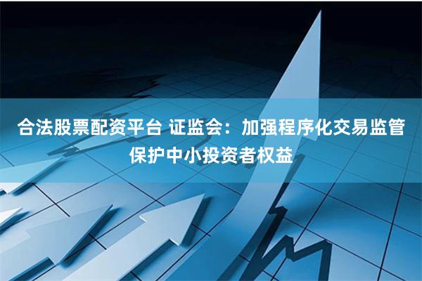 合法股票配资平台 证监会：加强程序化交易监管保护中小投资者权益