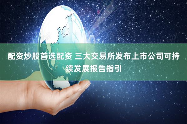 配资炒股首选配资 三大交易所发布上市公司可持续发展报告指引