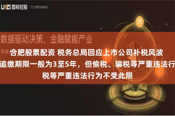 合肥股票配资 税务总局回应上市公司补税风波 专家：税收追缴期限一般为3至5年，但偷税、骗税等严重违法行为不受此限