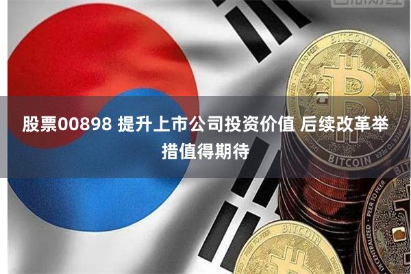 股票00898 提升上市公司投资价值 后续改革举措值得期待