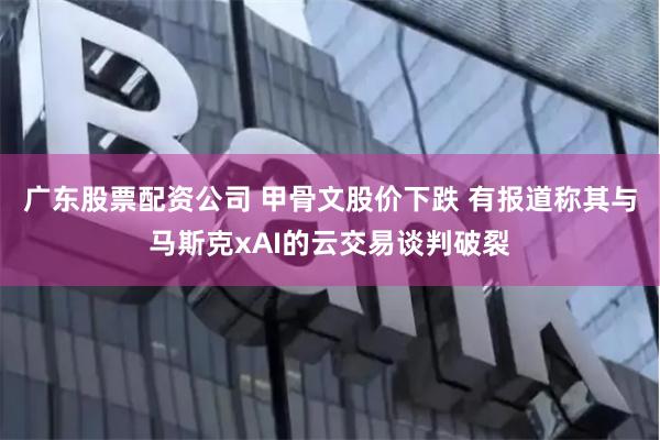 广东股票配资公司 甲骨文股价下跌 有报道称其与马斯克xAI的云交易谈判破裂