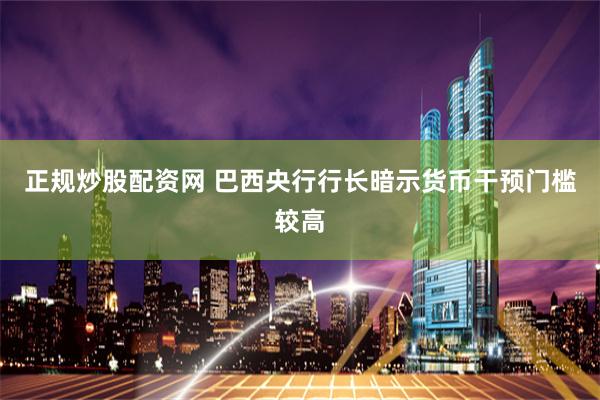 正规炒股配资网 巴西央行行长暗示货币干预门槛较高