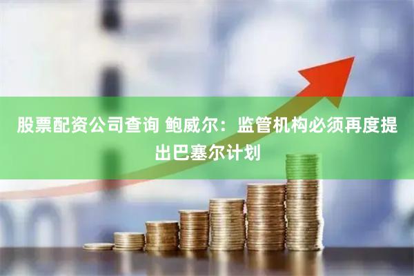 股票配资公司查询 鲍威尔：监管机构必须再度提出巴塞尔计划