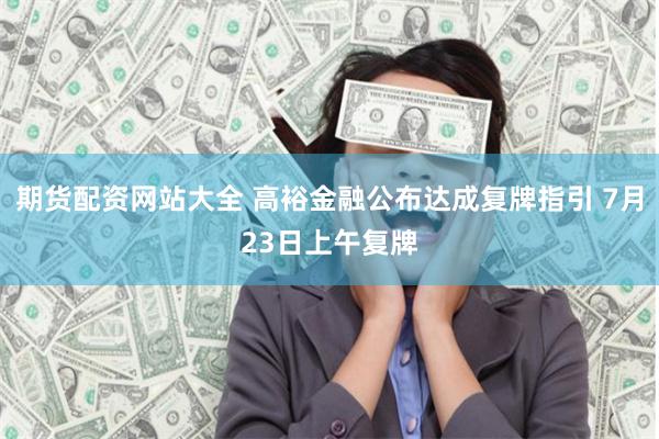 期货配资网站大全 高裕金融公布达成复牌指引 7月23日上午复牌