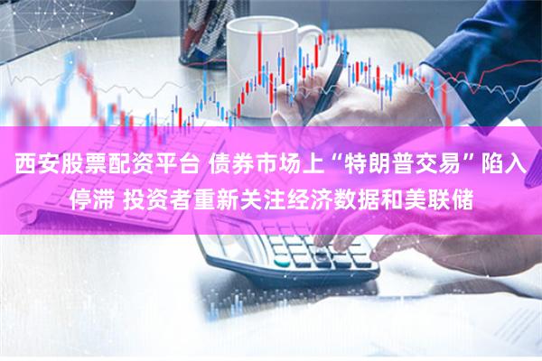 西安股票配资平台 债券市场上“特朗普交易”陷入停滞 投资者重新关注经济数据和美联储