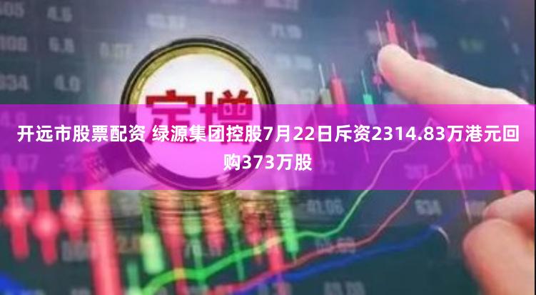 开远市股票配资 绿源集团控股7月22日斥资2314.83万港元回购373万股