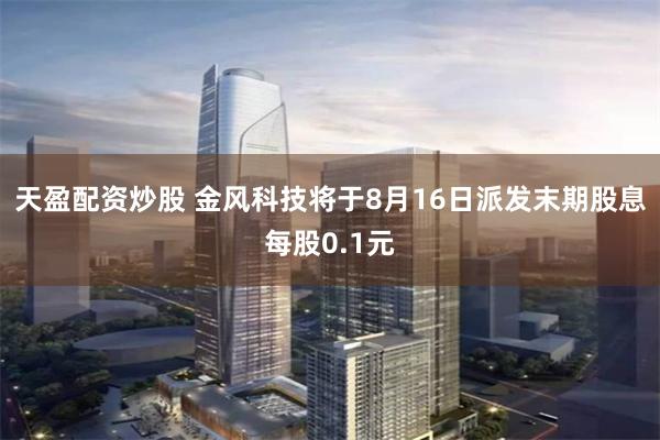 天盈配资炒股 金风科技将于8月16日派发末期股息每股0.1元