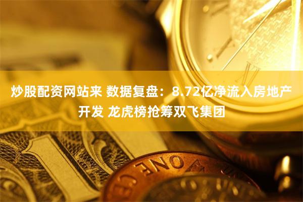 炒股配资网站来 数据复盘：8.72亿净流入房地产开发 龙虎榜抢筹双飞集团