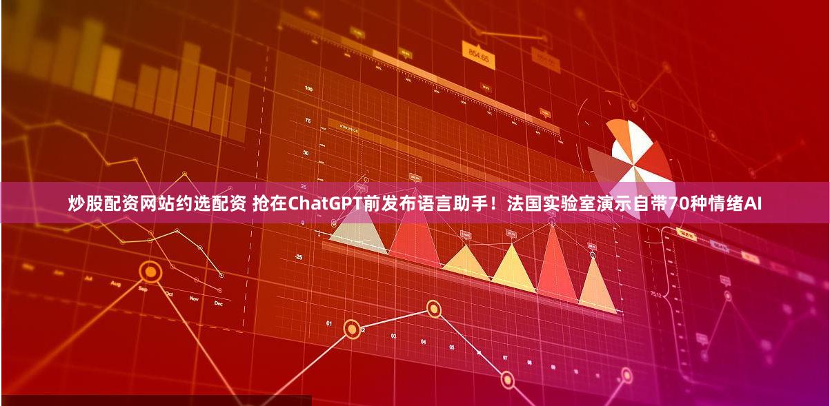 炒股配资网站约选配资 抢在ChatGPT前发布语言助手！法国实验室演示自带70种情绪AI