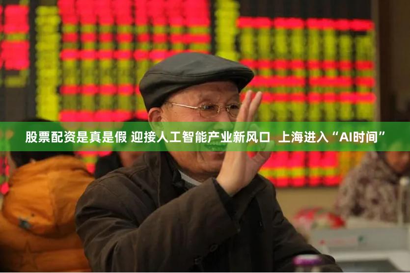 股票配资是真是假 迎接人工智能产业新风口  上海进入“AI时间”