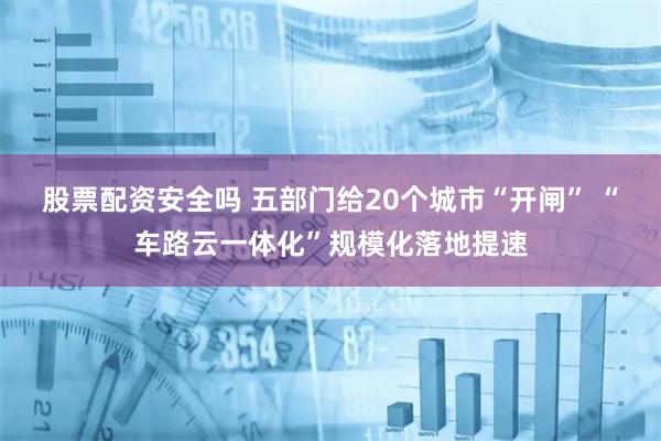 股票配资安全吗 五部门给20个城市“开闸” “车路云一体化”规模化落地提速