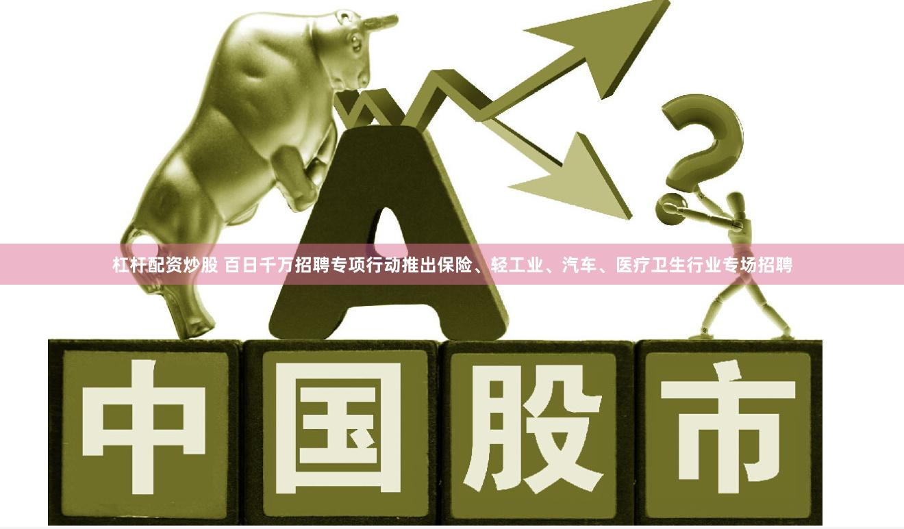 杠杆配资炒股 百日千万招聘专项行动推出保险、轻工业、汽车、医疗卫生行业专场招聘