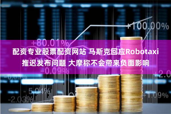配资专业股票配资网站 马斯克回应Robotaxi推迟发布问题 大摩称不会带来负面影响