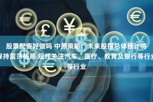 股票配资好做吗 中原策略：未来股指总体预计将保持震荡格局 短线关注汽车、医疗、教育及银行等行业